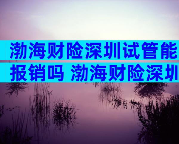 渤海财险深圳试管能报销吗 渤海财险深圳试管能报销吗多少钱